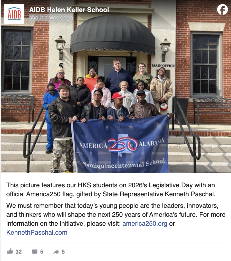 AIDB Helen Keller School February 2 at 2:46 PM · This picture features our HKS students on 2026's Legislative Day with an official America250 flag, gifted by State Representative Kenneth Paschal. We must remember that today’s young people are the leaders, innovators, and thinkers who will shape the next 250 years of America’s future. For more information on the initiative, please visit: america250.org or KennethPaschal.com